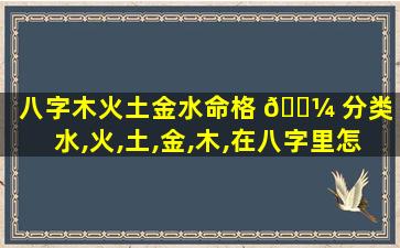 八字木火土金水命格 🌼 分类（水,火,土,金,木,在八字里怎么理解）